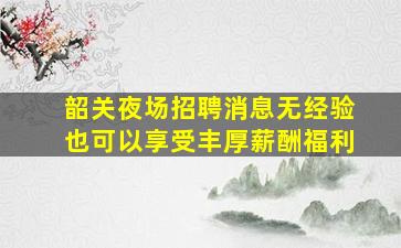 韶关夜场招聘消息无经验也可以享受丰厚薪酬福利